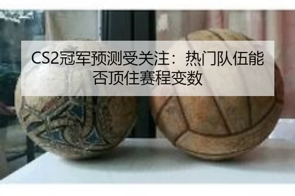 CS2冠军预测受关注：热门队伍能否顶住赛程变数