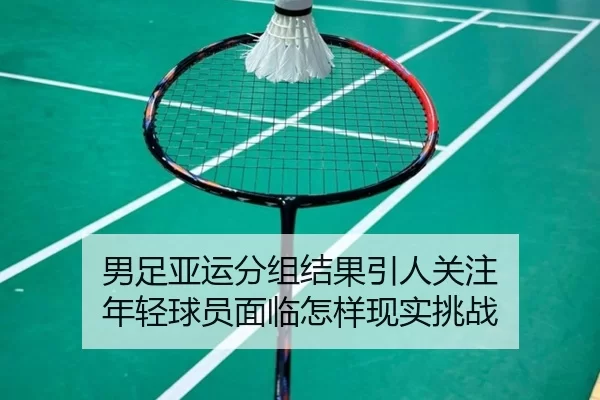 男足亚运分组结果引人关注 年轻球员面临怎样现实挑战