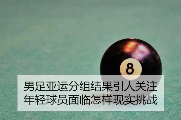 男足亚运分组结果引人关注 年轻球员面临怎样现实挑战