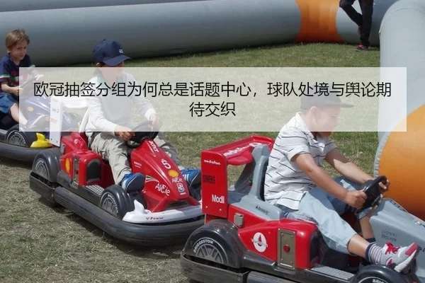 欧冠抽签分组为何总是话题中心，球队处境与舆论期待交织