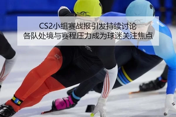 CS2小组赛战报引发持续讨论 各队处境与赛程压力成为球迷关注焦点