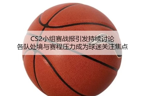 CS2小组赛战报引发持续讨论 各队处境与赛程压力成为球迷关注焦点
